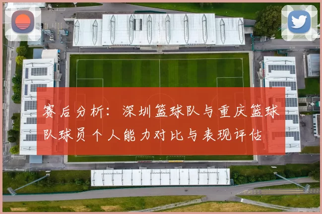 赛后分析：深圳篮球队与重庆篮球队球员个人能力对比与表现评估