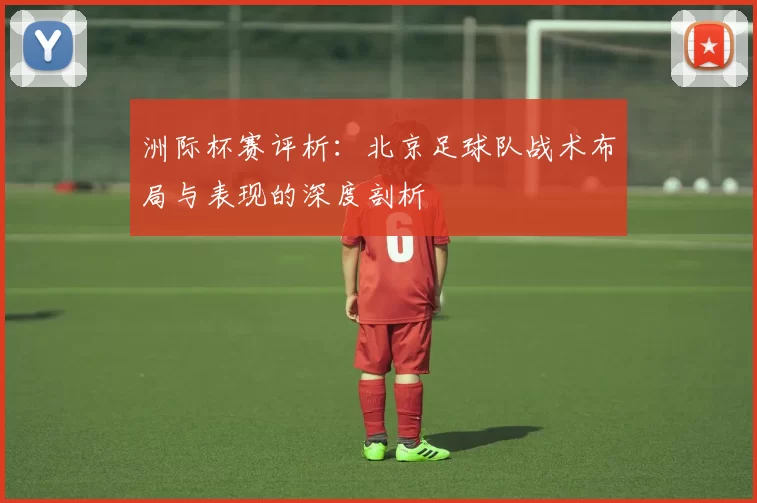 洲际杯赛评析：北京足球队战术布局与表现的深度剖析