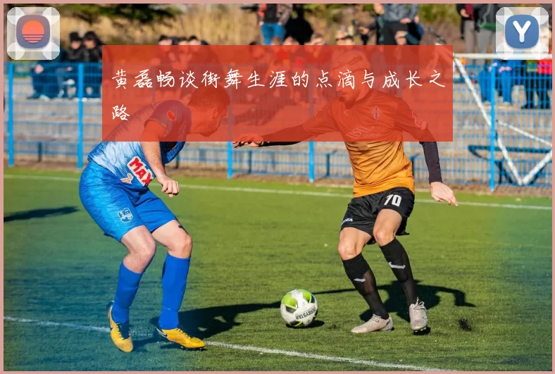 黄磊畅谈街舞生涯的点滴与成长之路