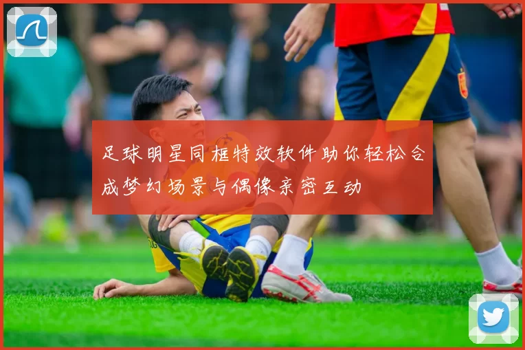 足球明星同框特效软件助你轻松合成梦幻场景与偶像亲密互动