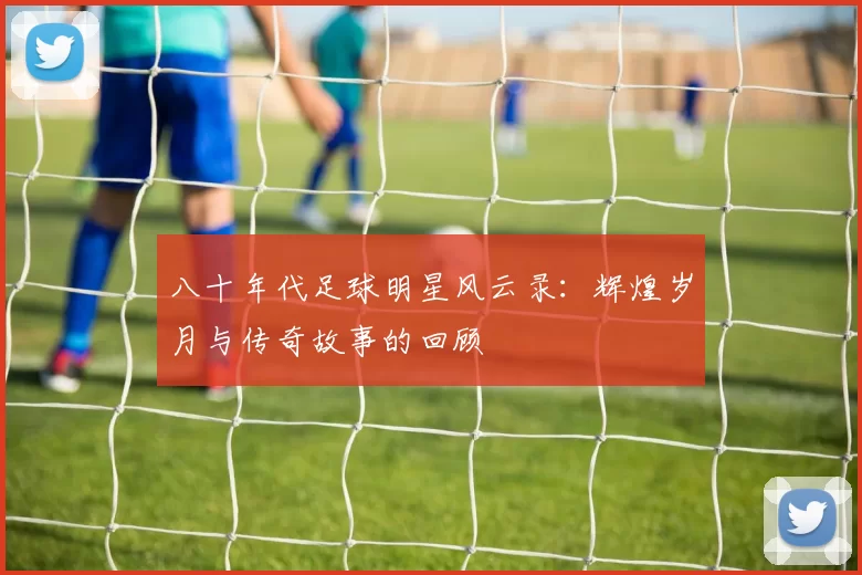 八十年代足球明星风云录：辉煌岁月与传奇故事的回顾