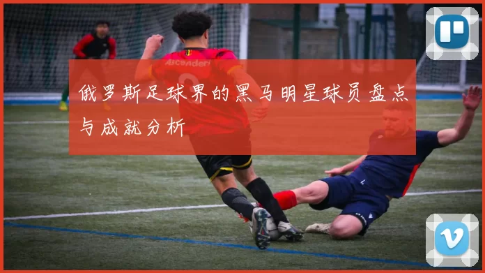 俄罗斯足球界的黑马明星球员盘点与成就分析