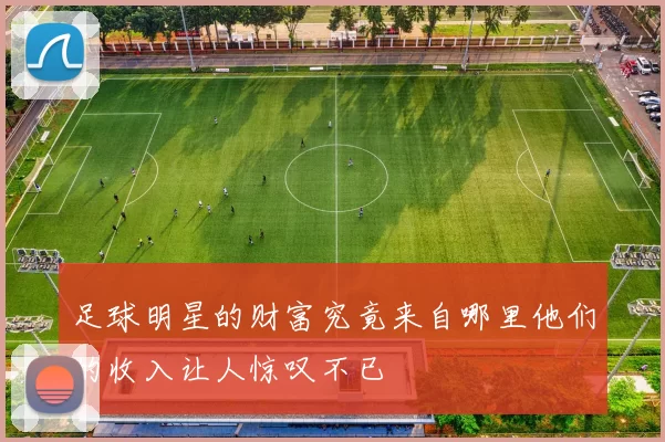 足球明星的财富究竟来自哪里他们的收入让人惊叹不已