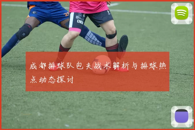 成都排球队包夹战术解析与排球热点动态探讨