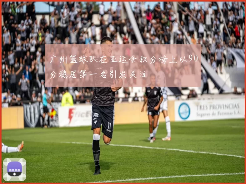 广州篮球队在亚运会积分榜上以90分稳居第一名引发关注