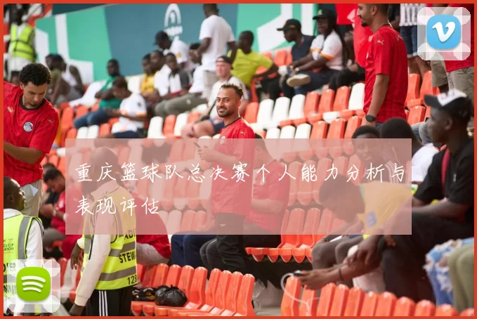 重庆篮球队总决赛个人能力分析与表现评估