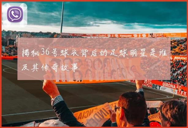 揭秘36号球衣背后的足球明星是谁及其传奇故事