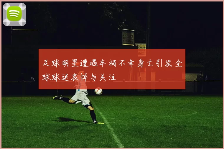 足球明星遭遇车祸不幸身亡引发全球球迷哀悼与关注