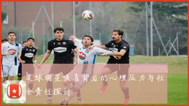 足球明星吸毒背后的心理压力与社会责任探讨