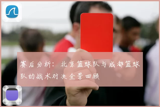 赛后分析：北京篮球队与成都篮球队的战术对决全景回顾