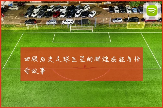 回顾历史足球巨星的辉煌成就与传奇故事