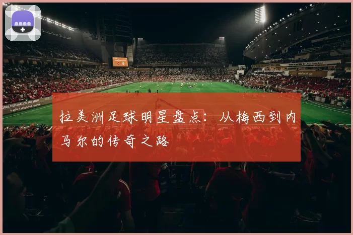 拉美洲足球明星盘点：从梅西到内马尔的传奇之路
