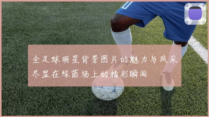 全足球明星背景图片的魅力与风采尽显在绿茵场上的精彩瞬间