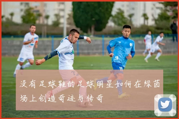 没有足球鞋的足球明星如何在绿茵场上创造奇迹与传奇